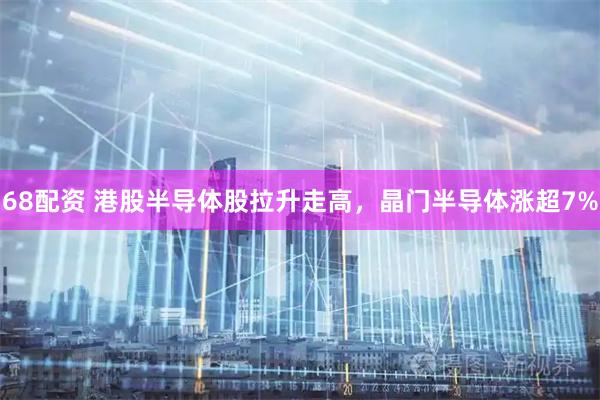 68配资 港股半导体股拉升走高，晶门半导体涨超7%