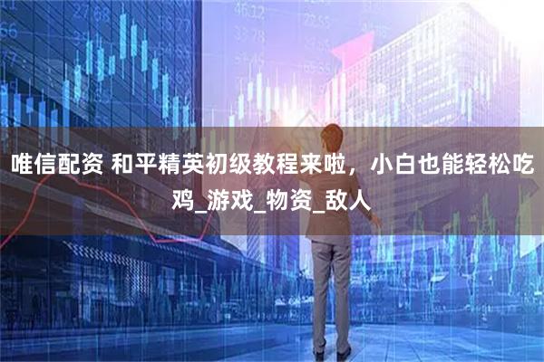 唯信配资 和平精英初级教程来啦，小白也能轻松吃鸡_游戏_物资_敌人