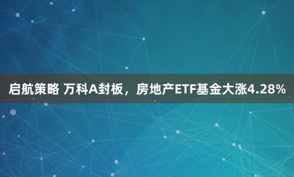 启航策略 万科A封板，房地产ETF基金大涨4.28%