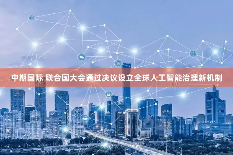 中期国际 联合国大会通过决议设立全球人工智能治理新机制