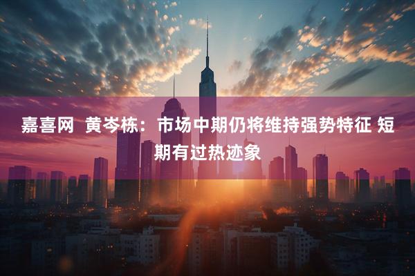嘉喜网  黄岑栋：市场中期仍将维持强势特征 短期有过热迹象