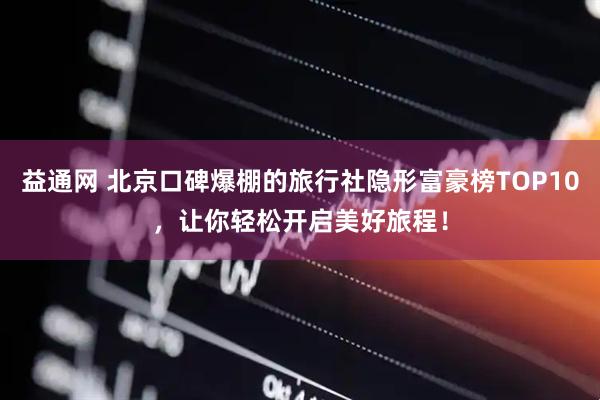 益通网 北京口碑爆棚的旅行社隐形富豪榜TOP10，让你轻松开启美好旅程！