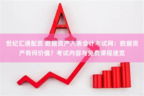 世纪汇通配资 数据资产入表会计考试网：数据资产有何价值？考试内容与免费课程速览