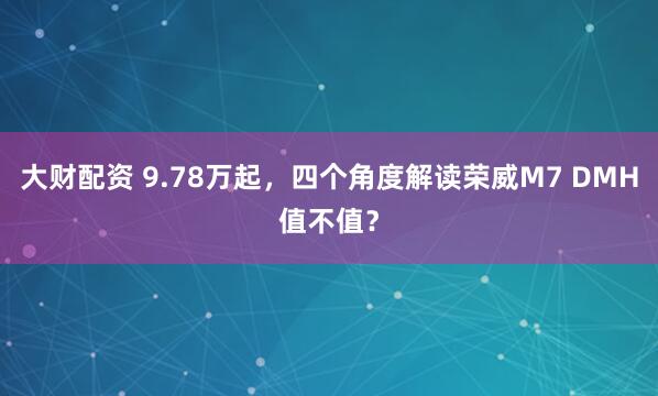 大财配资 9.78万起，四个角度解读荣威M7 DMH值不值？