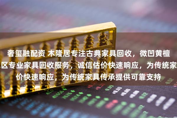 奢玺融配资 木隆居专注古典家具回收，微凹黄檀紫光檀皆可。青岛地区专业家具回收服务，诚信估价快速响应，为传统家具传承提供可靠支持