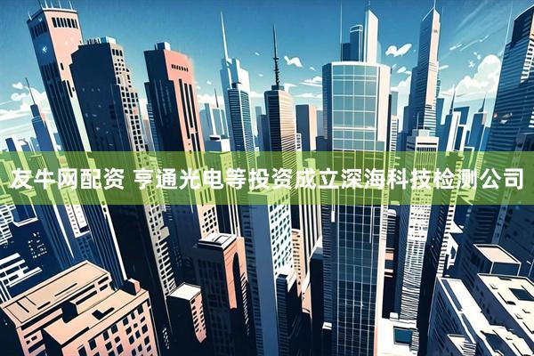 友牛网配资 亨通光电等投资成立深海科技检测公司