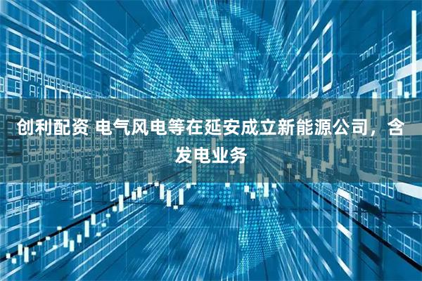 创利配资 电气风电等在延安成立新能源公司，含发电业务