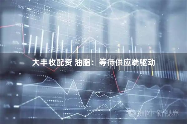 大丰收配资 油脂：等待供应端驱动