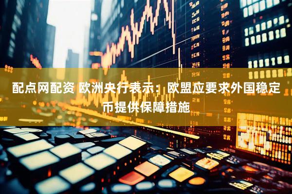 配点网配资 欧洲央行表示：欧盟应要求外国稳定币提供保障措施