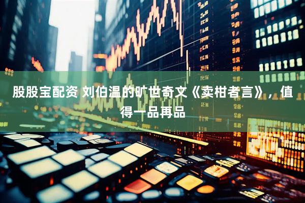 股股宝配资 刘伯温的旷世奇文《卖柑者言》，值得一品再品