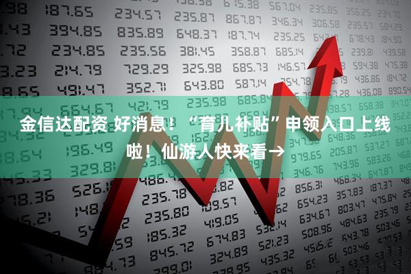 金信达配资 好消息！“育儿补贴”申领入口上线啦！仙游人快来看→