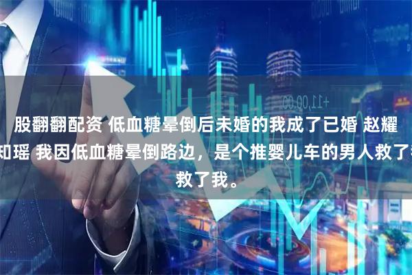 股翻翻配资 低血糖晕倒后未婚的我成了已婚 赵耀许知瑶 我因低血糖晕倒路边，是个推婴儿车的男人救了我。