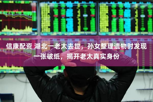信康配资 湖北一老太去世，孙女整理遗物时发现一张破纸，揭开老太真实身份