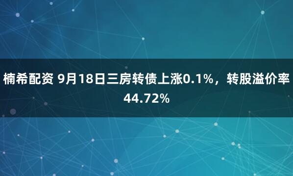 楠希配资 9月18日三房转债上涨0.1%，转股溢价率44.72%