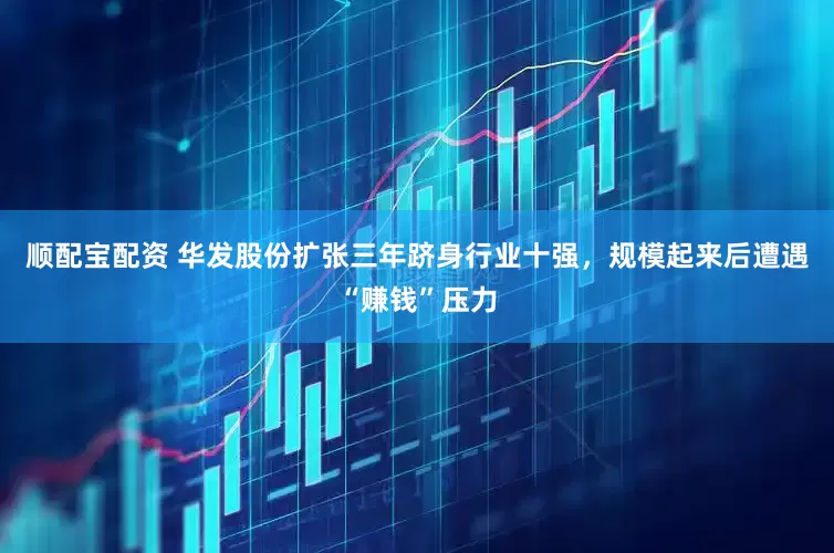 顺配宝配资 华发股份扩张三年跻身行业十强，规模起来后遭遇“赚钱”压力