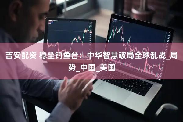 吉安配资 稳坐钓鱼台：中华智慧破局全球乱战_局势_中国_美国