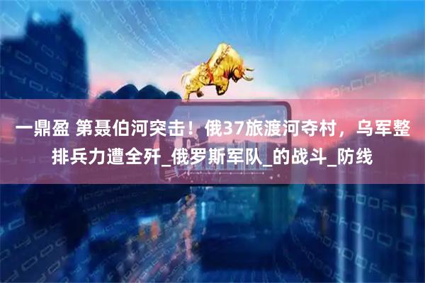 一鼎盈 第聂伯河突击！俄37旅渡河夺村，乌军整排兵力遭全歼_俄罗斯军队_的战斗_防线