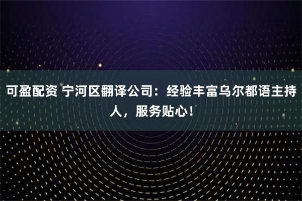 可盈配资 宁河区翻译公司：经验丰富乌尔都语主持人，服务贴心！
