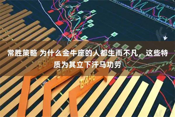 常胜策略 为什么金牛座的人都生而不凡，这些特质为其立下汗马功劳