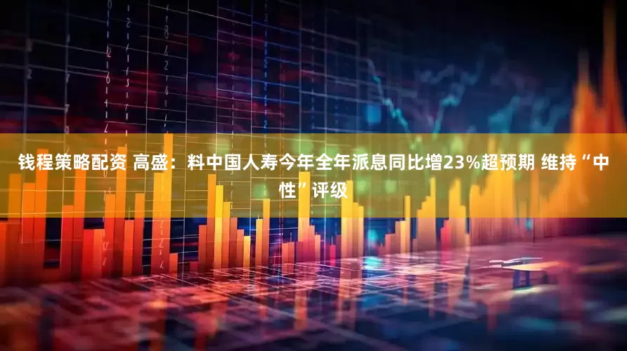 钱程策略配资 高盛：料中国人寿今年全年派息同比增23%超预期 维持“中性”评级