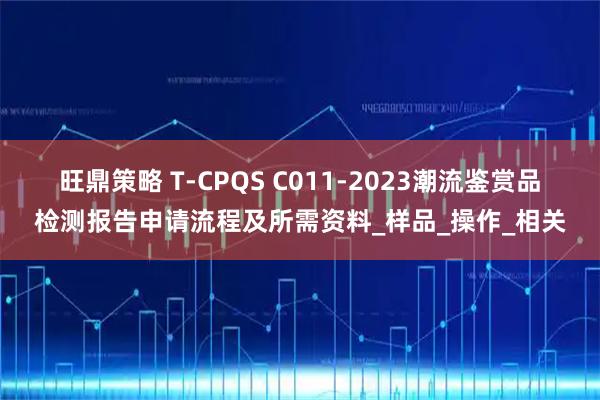 旺鼎策略 T-CPQS C011-2023潮流鉴赏品检测报告申请流程及所需资料_样品_操作_相关