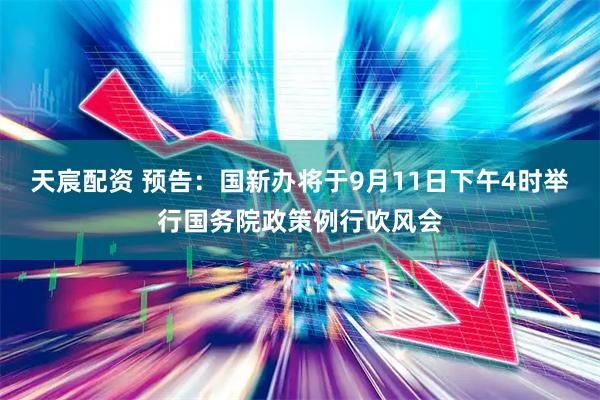 天宸配资 预告：国新办将于9月11日下午4时举行国务院政策例行吹风会