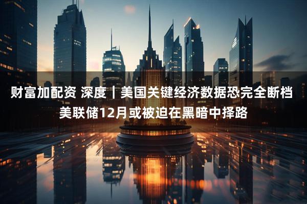 财富加配资 深度｜美国关键经济数据恐完全断档 美联储12月或被迫在黑暗中择路