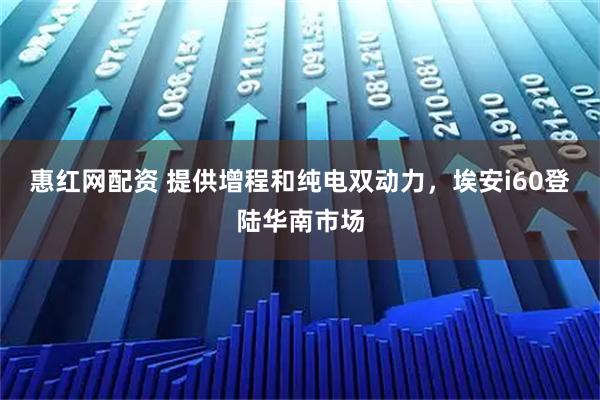 惠红网配资 提供增程和纯电双动力，埃安i60登陆华南市场