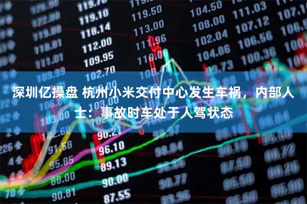 深圳亿操盘 杭州小米交付中心发生车祸，内部人士：事故时车处于人驾状态