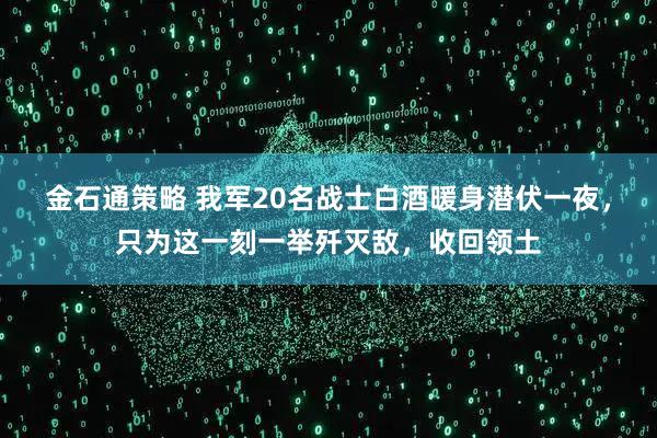 金石通策略 我军20名战士白酒暖身潜伏一夜，只为这一刻一举歼灭敌，收回领土