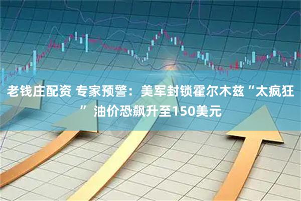 老钱庄配资 专家预警：美军封锁霍尔木兹“太疯狂” 油价恐飙升至150美元