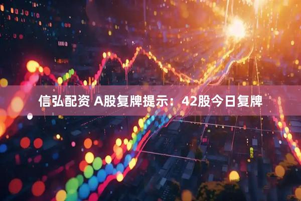 信弘配资 A股复牌提示：42股今日复牌
