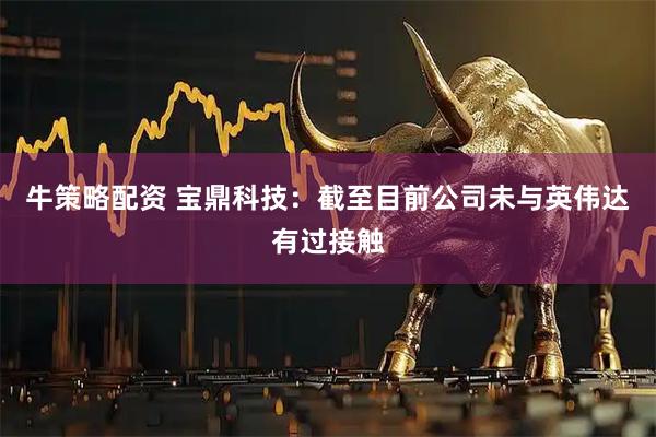 牛策略配资 宝鼎科技：截至目前公司未与英伟达有过接触